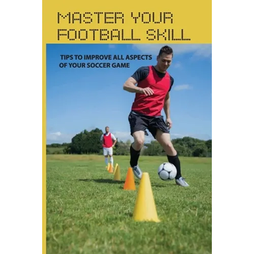 Master Your Football Skill: Tips To Improve All Aspects Of Your Soccer Game: Soccer Coaching Books - Paperback