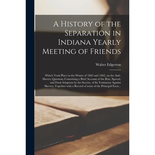 A History of the Separation in Indiana Yearly Meeting of Friends; Which Took Place in the Winter of 1842 and 1843, on the Anti-slavery Question; Conta - Paperback