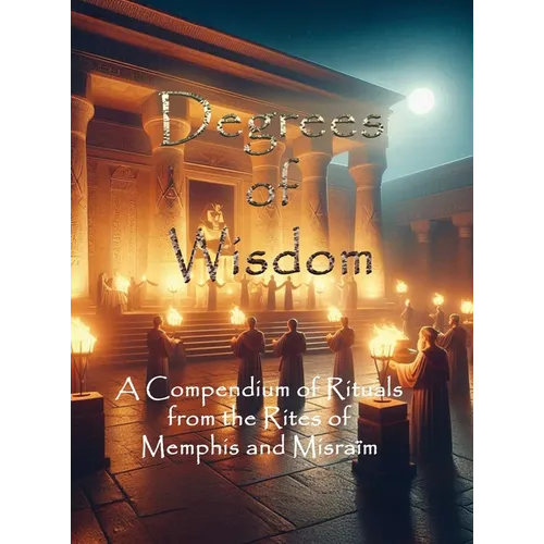 Degrees of Wisdom: A Compendium of Rituals from the Rites of Memphis and Misraïm - Hardcover
