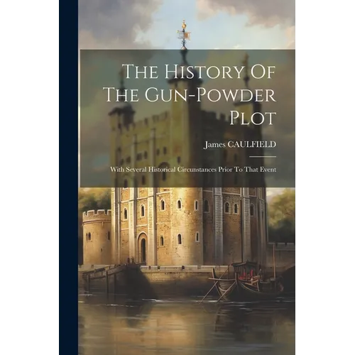 The History Of The Gun-powder Plot: With Several Historical Circunstances Prior To That Event - Paperback