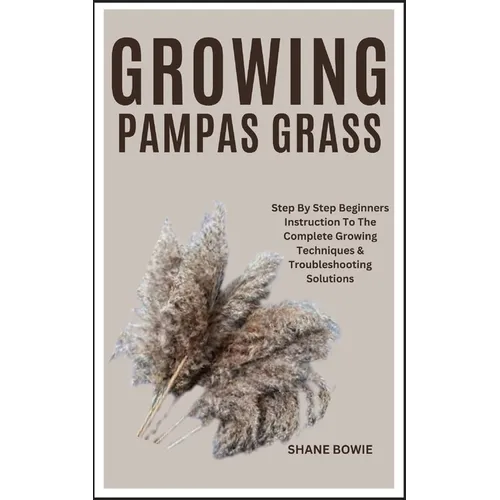 Growing Pampas Grass: Step By Step Beginners Instruction To The Complete Growing Techniques & Troubleshooting Solutions - Paperback