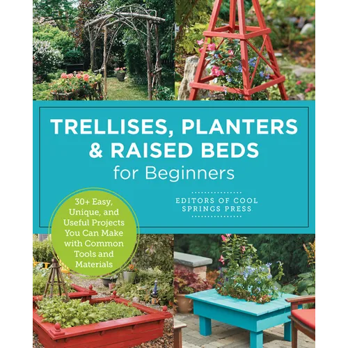 Trellises, Planters & Raised Beds for Beginners: 30+ Easy, Unique, and Useful Projects You Can Make with Common Tools and Materials - Paperback