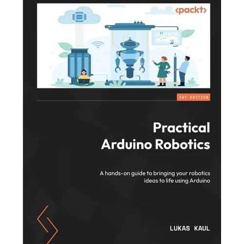 Practical Arduino Robotics: A hands-on guide to bringing your robotics ideas to life using Arduino