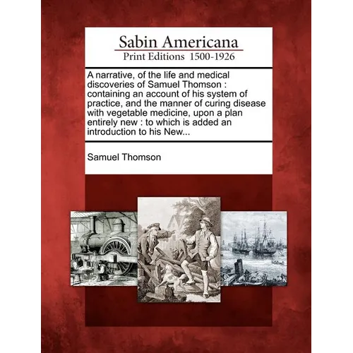 A Narrative, of the Life and Medical Discoveries of Samuel Thomson: Containing an Account of His System of Practice, and the Manner of Curing Disease - Paperback