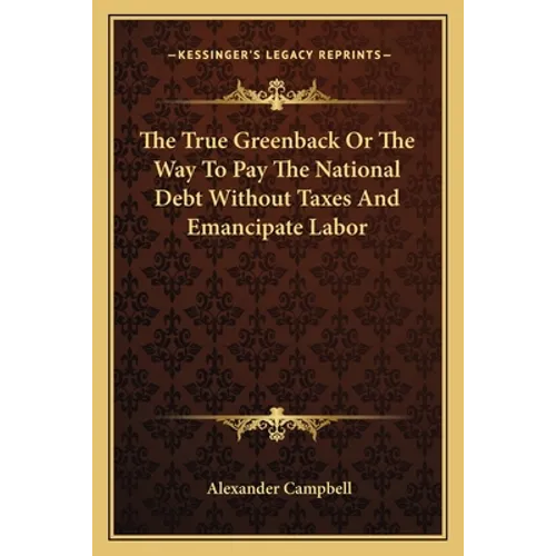 The True Greenback Or The Way To Pay The National Debt Without Taxes And Emancipate Labor - Paperback