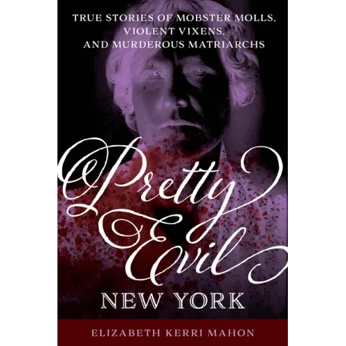 Pretty Evil New York: True Stories of Mobster Molls, Violent Vixens, and Murderous Matriarchs