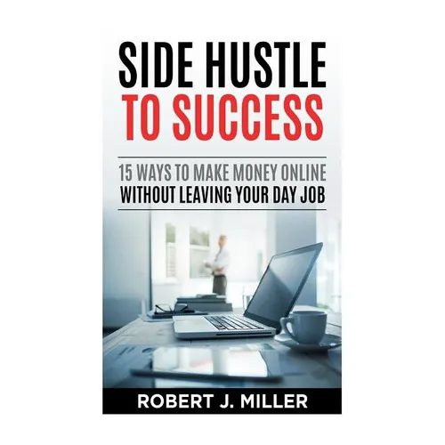 Side Hustle To Success: 15 Ways To Make Money Online Without Leaving Your Day Job - Paperback