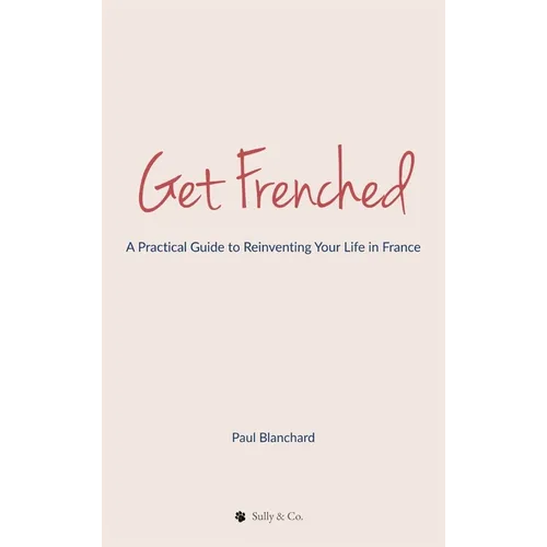 Get Frenched: A Practical Guide to Reinventing Your Life in France - Hardcover