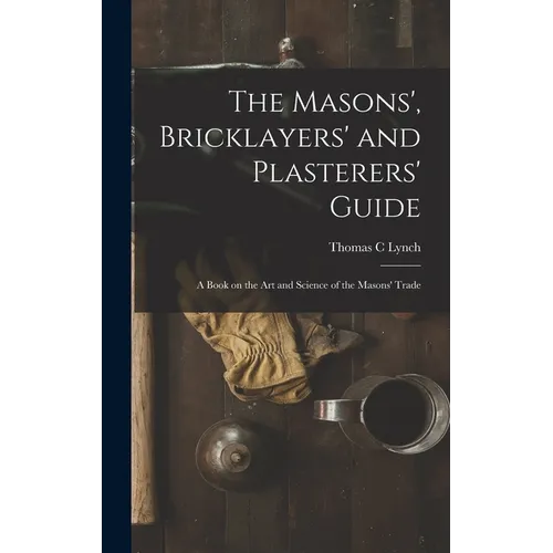 The Masons', Bricklayers' and Plasterers' Guide: A Book on the Art and Science of the Masons' Trade - Hardcover