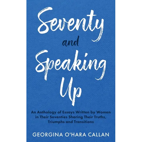 Seventy and Speaking Up: An Anthology of Essays Written by Women in their Seventies Sharing their Truths, Triumphs and Transitions - Paperback