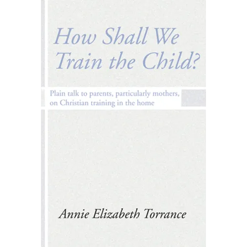 How Shall We Train the Child: Plain Talk to Parents, Particularly Mothers, on Christian Training in the Home - Paperback