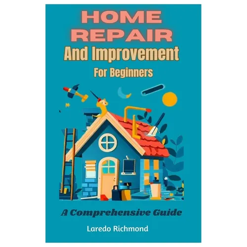 Home Repair And Improvement For Beginners: A Comprehensive Guide - Paperback
