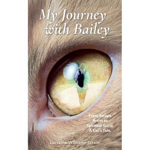 My Journey with Bailey: From Escape Artist to Spiritual Guru: A Cat's Tale.