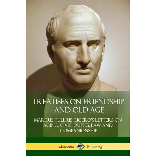 Treatises on Friendship and Old Age: Cicero's Letters on Aging, Civic Duties, Law and Companionship - Paperback