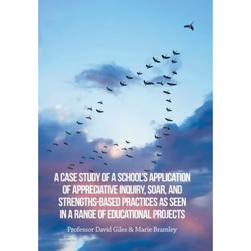 A Case Study of a School's Application of Appreciative Inquiry, Soar, and Strengths-Based Practices as Seen in a Range of Educational Projects - Hardcover