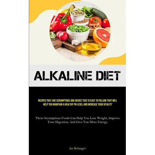 Alkaline Diet: Recipes That Are Scrumptious And Advice That Is Easy To Follow That Will Help You Maintain A Healthy PH Level And Increase Your Vitalit - Paperback