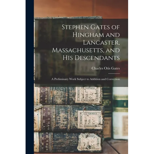 Stephen Gates of Hingham and Lancaster, Massachusetts, and His Descendants: A Preliminary Work Subject to Addition and Correction - Paperback