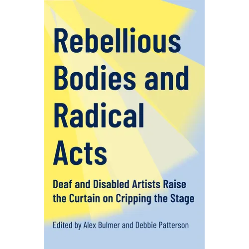 Rebellious Bodies and Radical Acts: Deaf and Disabled Artists Raise the Curtain on Cripping the Stage - Paperback