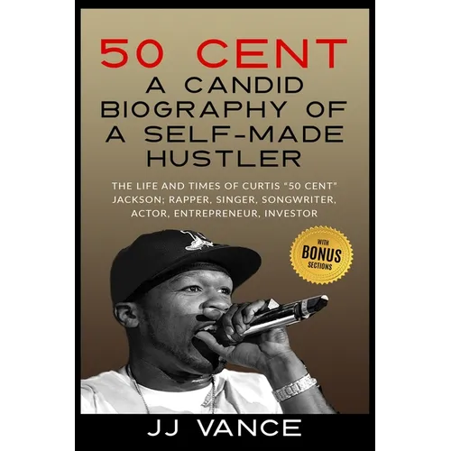 50 Cent - A CANDID BIOGRAPHY OF A SELF-MADE HUSTLER: THE LIFE AND TIMES OF CURTIS 