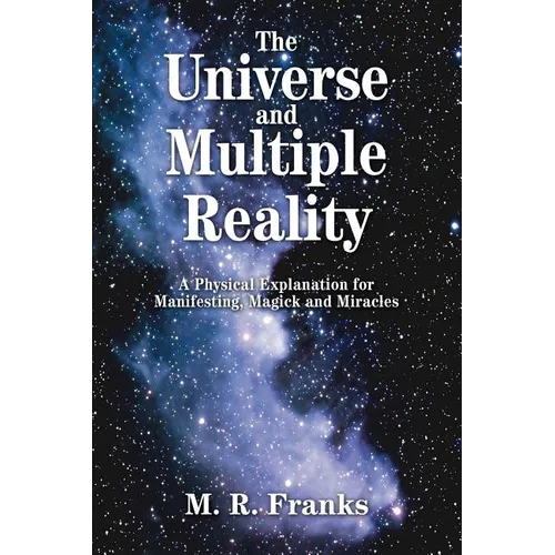 The Universe and Multiple Reality: A Physical Explanation for Manifesting, Magick and Miracles - Paperback