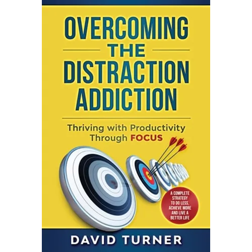Overcoming the Distraction Addiction: Thriving with Productivity Through Focus.: A complete strategy to do less, achieve more and live a better life. - Paperback