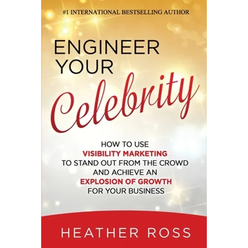 Engineer Your Celebrity: How to Use Visibility Marketing to Stand Out from the Crowd and Achieve an Explosion of Growth for Your Business