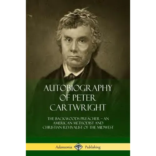 Autobiography of Peter Cartwright: The Backwoods Preacher, An American Methodist and Christian Revivalist of the Midwest - Paperback