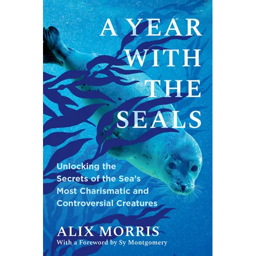 A Year with the Seals: Unlocking the Secrets of the Sea's Most Charismatic and Controversial Creatures - Hardcover