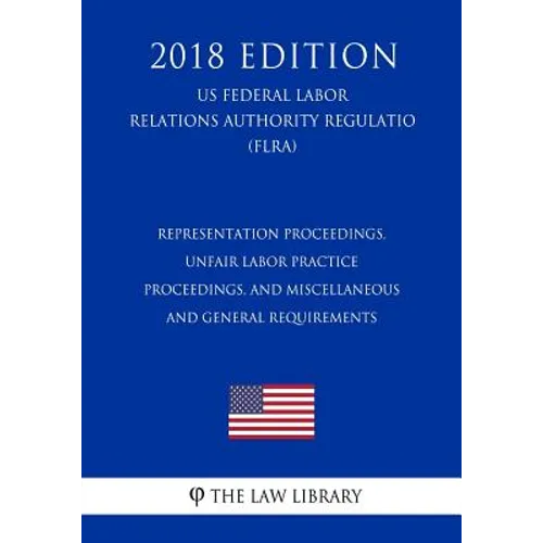 Representation Proceedings, Unfair Labor Practice Proceedings, and Miscellaneous and General Requirements (US Federal Labor Relations Authority Regula - Paperback