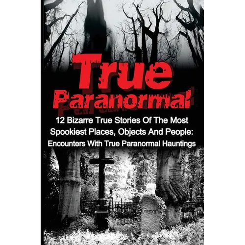 True Paranormal: 12 Bizarre True Stories Of The Most Spookiest Places, Objects And People: Encounters With True Paranormal Hauntings - Paperback