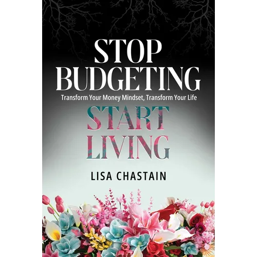 Stop Budgeting, Start Living: Transform Your Money Mindset, Transform Your Life