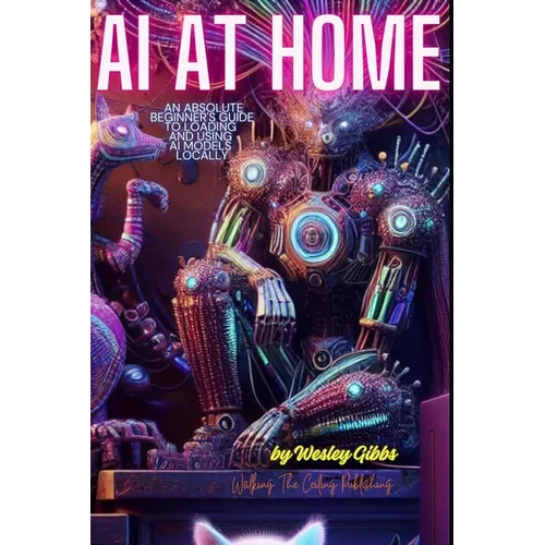 AI At Home: An Absolute Beginner's Guide to Loading And Using AI Models At Home - Paperback