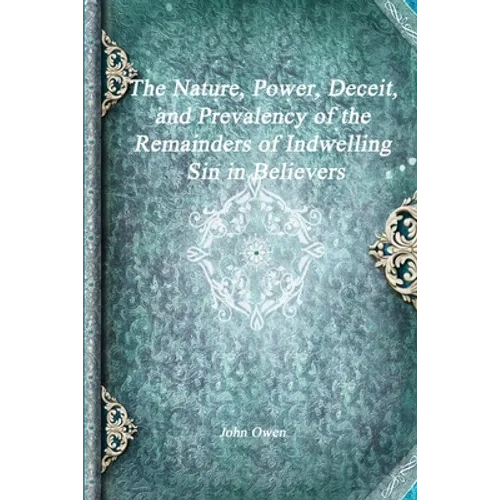 The Nature, Power, Deceit, and Prevalency of the Remainders of Indwelling Sin in Believers - Paperback