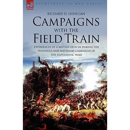 Campaigns with the Field Train: Experiences of a British Officer During the Peninsula and Waterloo Campaigns of the Napoleonic Wars - Paperback