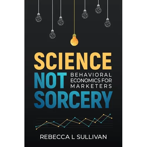 Science, Not Sorcery: Behavioral Economics for Marketers - Paperback