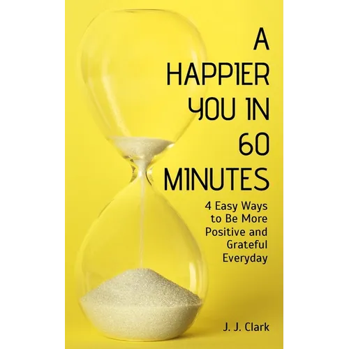 A Happier You In 60 Minutes: 4 Easy Ways to Be More Positive and Grateful Everyday - Paperback