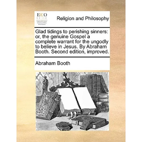Glad tidings to perishing sinners: or, the genuine Gospel a complete warrant for the ungodly to believe in Jesus. By Abraham Booth. Second edition, im - Paperback
