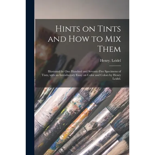 Hints on Tints and How to mix Them: Illustrated by One Hundred and Seventy-five Specimens of Tints, With an Introductory Essay on Color and Colors by - Paperback