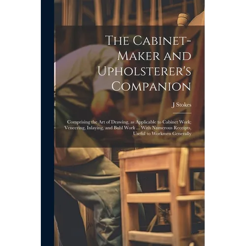 The Cabinet-maker and Upholsterer's Companion: Comprising the art of Drawing, as Applicable to Cabinet Work; Veneering, Inlaying, and Buhl Work ... Wi