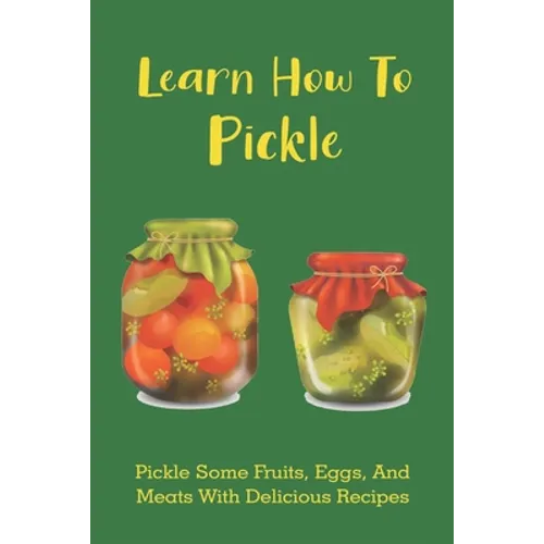 Learn How To Pickle: Pickle Some Fruits, Eggs, And Meats With Delicious Recipes: How To Pickle Almost Anything
