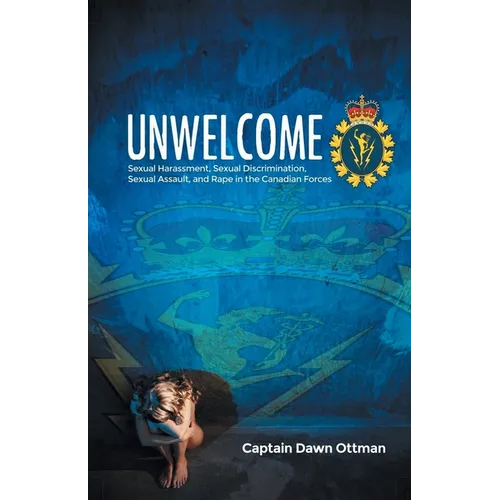 Unwelcome: Sexual Harassment, Sexual Discrimination, Sexual Assault, and Rape in the Canadian Forces - Paperback