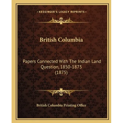 British Columbia: Papers Connected With The Indian Land Question, 1850-1875 (1875) - Paperback