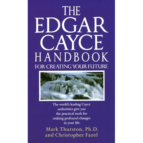 The Edgar Cayce Handbook for Creating Your Future: The World's Leading Cayce Authorities Give You the Practical Tools for Making Profound Changes in Y