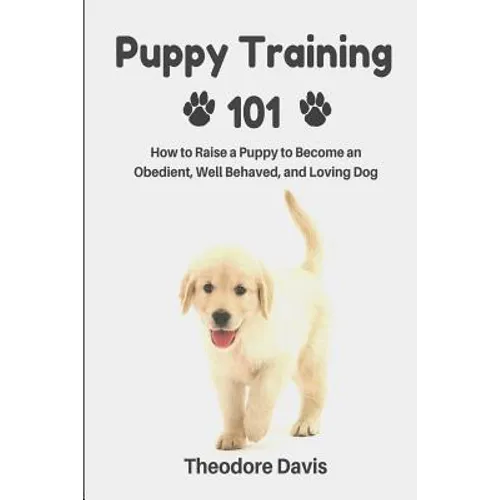 Puppy Training 101: How to Raise a Puppy to Become an Obedient, Well Behaved, and Loving Dog - Paperback