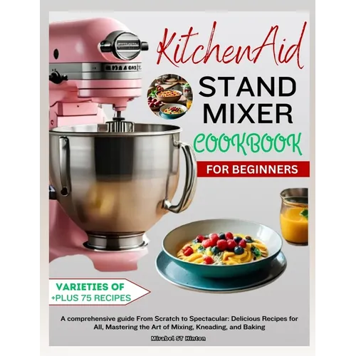 KitchenAid Stand MIXER COOKBOOK FOR BEGINNERS: A comprehensive guide From Scratch to Spectacular: Delicious Recipes for All, Mastering the Art of Mixi