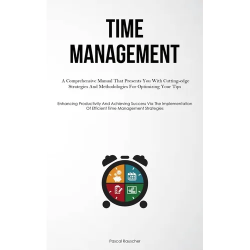 Time Management: A Comprehensive Manual That Presents You With Cutting-edge Strategies And Methodologies For Optimizing Your Tips (Enhancing Productiv - Paperback