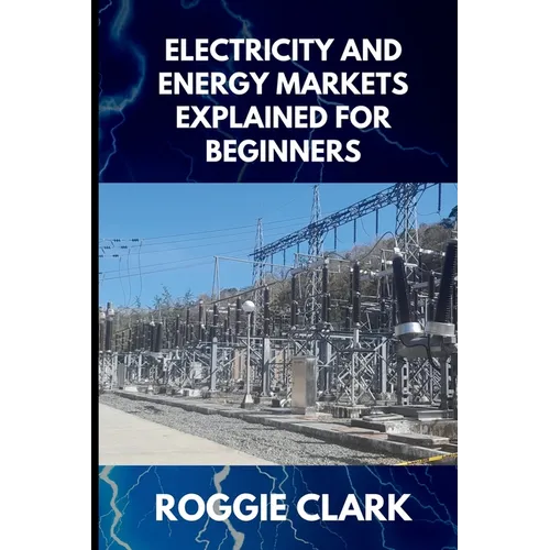 Electricity and Energy Markets Explained for Beginners: Understanding How Energy Is Produced, Priced, and Delivered Without the Confusion - Paperback