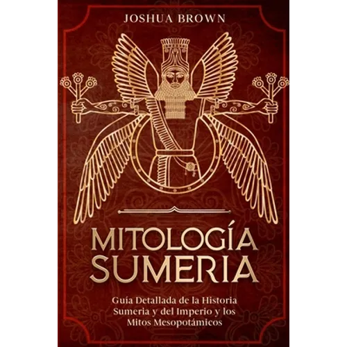 Mitología Sumeria: Guía Detallada de la Historia Sumeria y del Imperio y los Mitos Mesopotámicos - Paperback