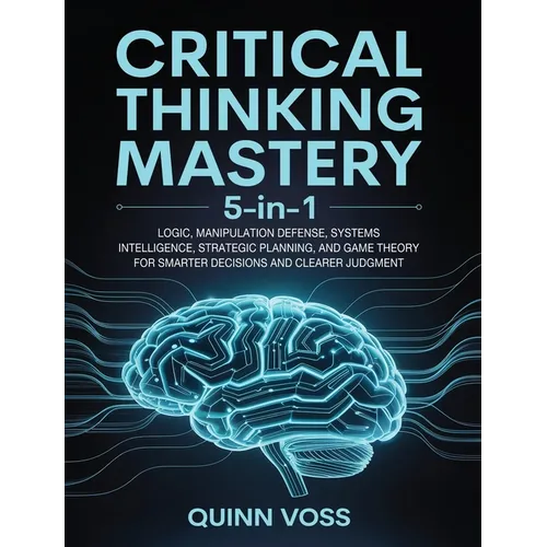 Critical Thinking Mastery 5-in-1: Logic, Manipulation Defense, Systems Intelligence, Strategic Planning, and Game Theory for Smarter Decisions and Cle - Hardcover