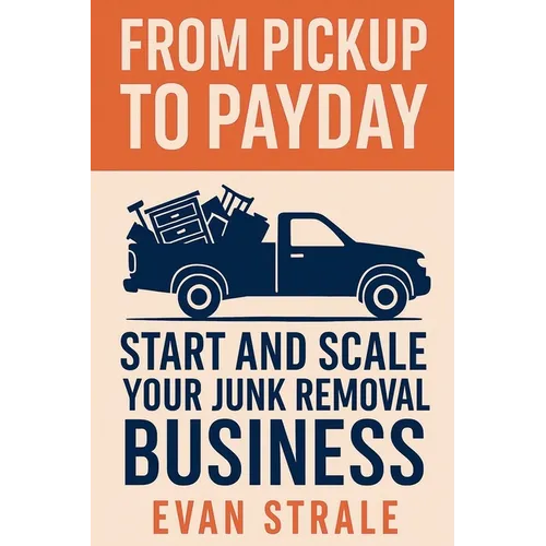 From Pickup to Payday: Start and Scale Your Junk Removal Business - Paperback